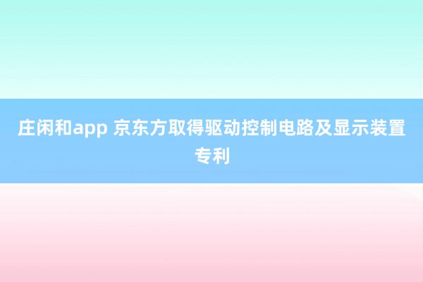 庄闲和app 京东方取得驱动控制电路及显示装置专利