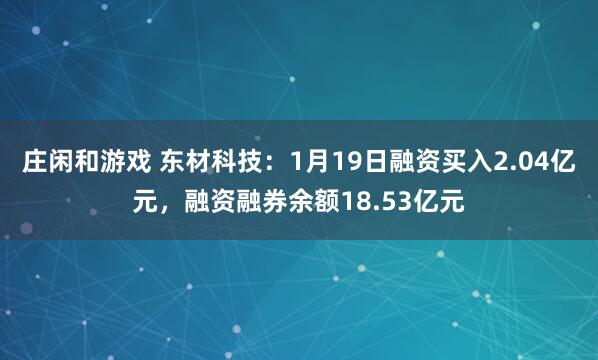 庄闲和游戏 东材科技：1月19日融资买入2.04亿元，融资融券余额18.53亿元