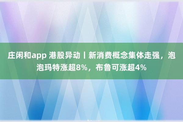 庄闲和app 港股异动丨新消费概念集体走强，泡泡玛特涨超8%，布鲁可涨超4%