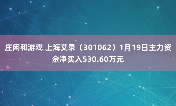 庄闲和游戏 上海艾录（301062）1月19日主力资金净买入530.60万元