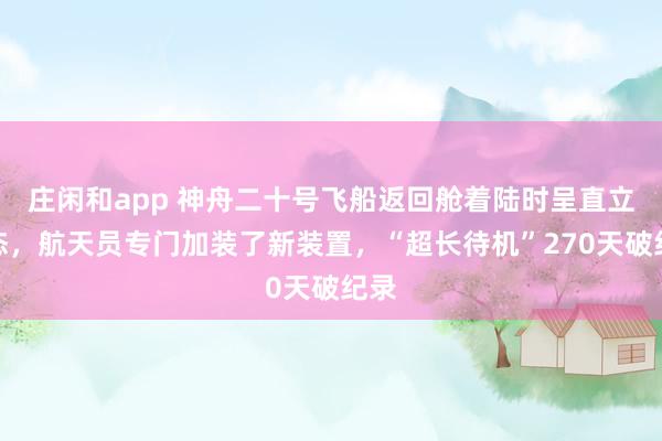 庄闲和app 神舟二十号飞船返回舱着陆时呈直立状态，航天员专门加装了新装置，“超长待机”270天破纪录