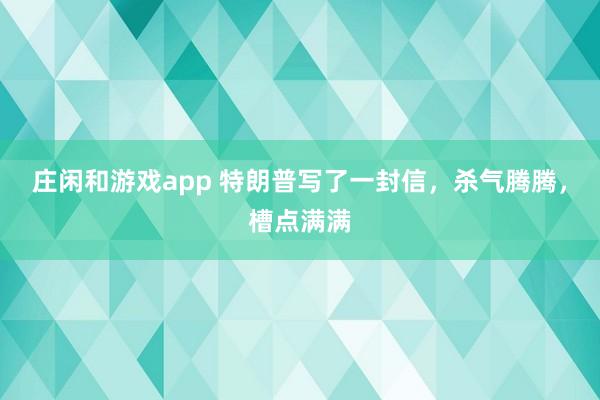 庄闲和游戏app 特朗普写了一封信，杀气腾腾，槽点满满