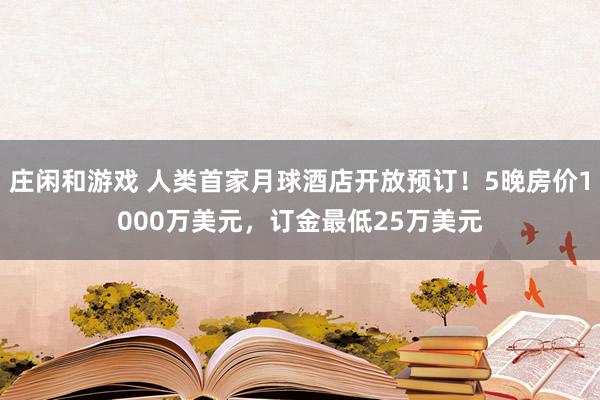 庄闲和游戏 人类首家月球酒店开放预订！5晚房价1000万美元，订金最低25万美元