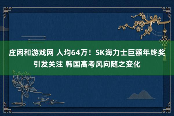 庄闲和游戏网 人均64万！SK海力士巨额年终奖引发关注 韩国高考风向随之变化