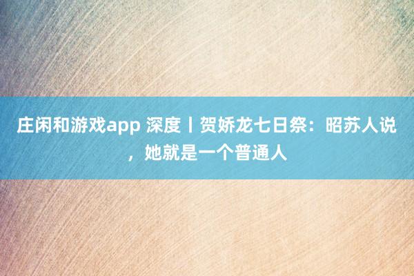 庄闲和游戏app 深度丨贺娇龙七日祭：昭苏人说，她就是一个普通人
