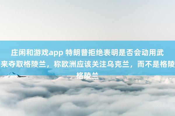 庄闲和游戏app 特朗普拒绝表明是否会动用武力来夺取格陵兰，称欧洲应该关注乌克兰，而不是格陵兰