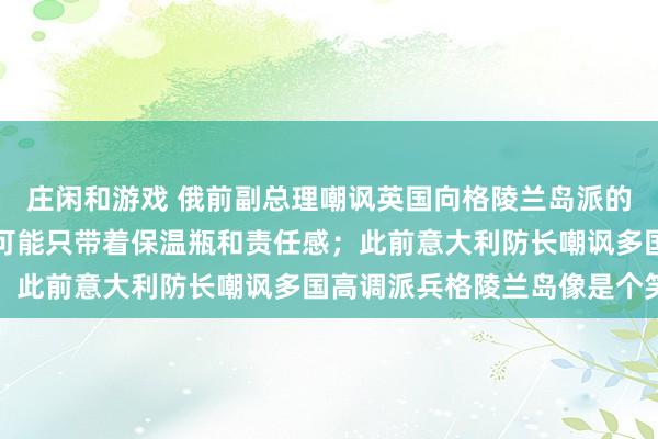 庄闲和游戏 俄前副总理嘲讽英国向格陵兰岛派的1人是“007”特工：可能只带着保温瓶和责任感；此前意大利防长嘲讽多国高调派兵格陵兰岛像是个笑话