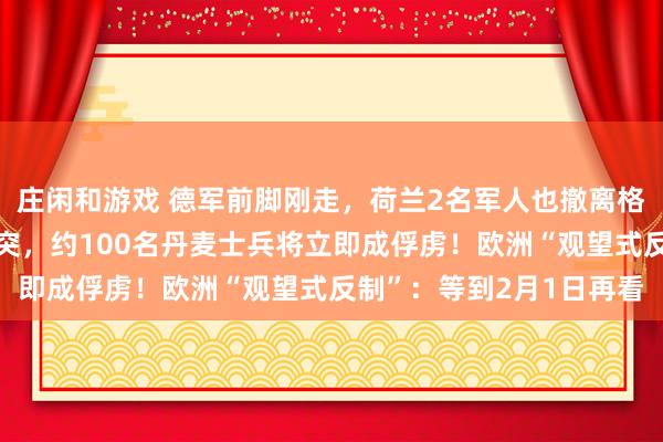庄闲和游戏 德军前脚刚走，荷兰2名军人也撤离格陵兰！专家：若爆发冲突，约100名丹麦士兵将立即成俘虏！欧洲“观望式反制”：等到2月1日再看