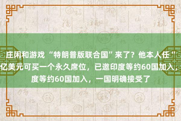 庄闲和游戏 “特朗普版联合国”来了？他本人任“终身主席”！10亿美元可买一个永久席位，已邀印度等约60国加入，一国明确接受了