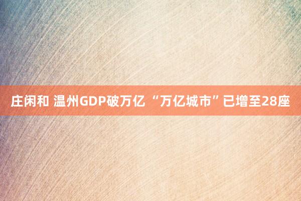 庄闲和 温州GDP破万亿 “万亿城市”已增至28座