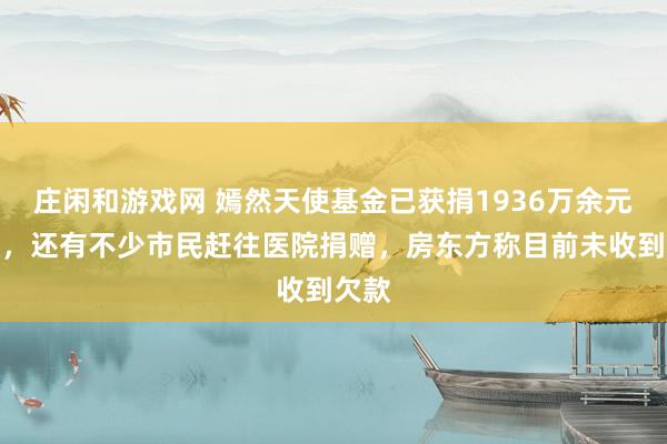 庄闲和游戏网 嫣然天使基金已获捐1936万余元善款，还有不少市民赶往医院捐赠，房东方称目前未收到欠款