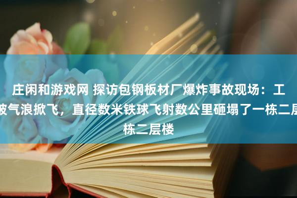 庄闲和游戏网 探访包钢板材厂爆炸事故现场：工人被气浪掀飞，直径数米铁球飞射数公里砸塌了一栋二层楼