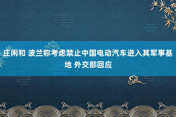 庄闲和 波兰称考虑禁止中国电动汽车进入其军事基地 外交部回应