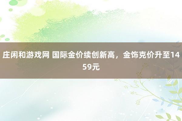 庄闲和游戏网 国际金价续创新高，金饰克价升至1459元