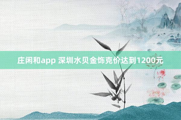 庄闲和app 深圳水贝金饰克价达到1200元