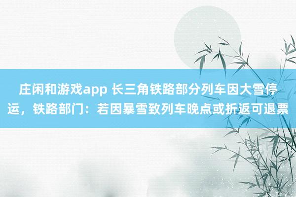 庄闲和游戏app 长三角铁路部分列车因大雪停运，铁路部门：若因暴雪致列车晚点或折返可退票