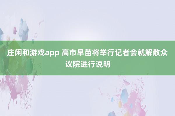 庄闲和游戏app 高市早苗将举行记者会　就解散众议院进行说明