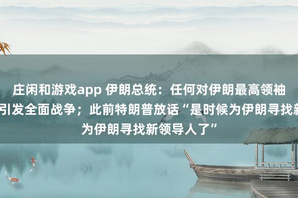庄闲和游戏app 伊朗总统：任何对伊朗最高领袖的攻击都将引发全面战争；此前特朗普放话“是时候为伊朗寻找新领导人了”