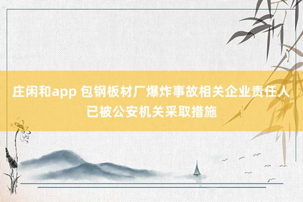 庄闲和app 包钢板材厂爆炸事故相关企业责任人已被公安机关采取措施