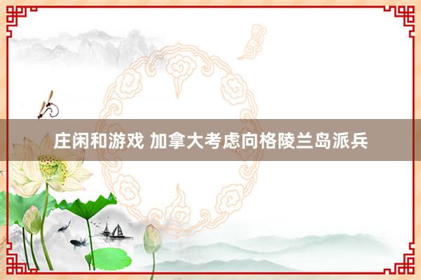 庄闲和游戏 加拿大考虑向格陵兰岛派兵
