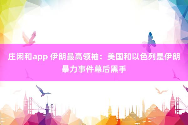 庄闲和app 伊朗最高领袖：美国和以色列是伊朗暴力事件幕后黑手