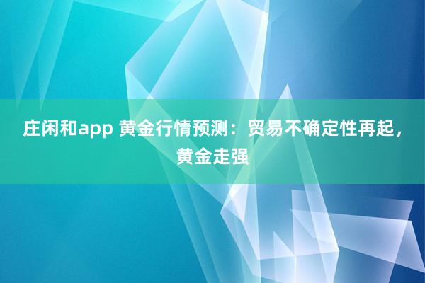 庄闲和app 黄金行情预测：贸易不确定性再起，黄金走强