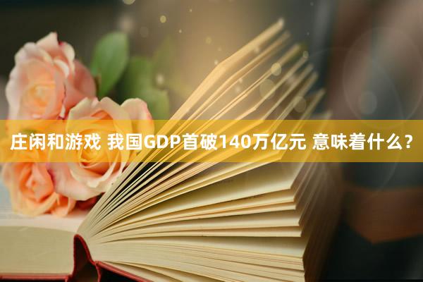 庄闲和游戏 我国GDP首破140万亿元 意味着什么？