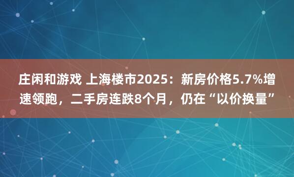 庄闲和游戏 上海楼市2025：新房价格5.7%增速领跑，二手房连跌8个月，仍在“以价换量”