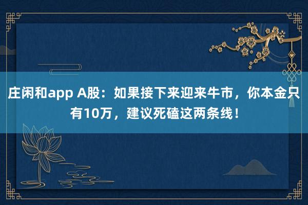 庄闲和app A股：如果接下来迎来牛市，你本金只有10万，建议死磕这两条线！