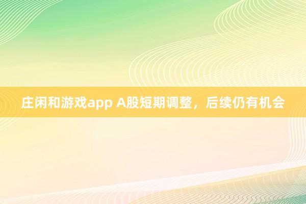 庄闲和游戏app A股短期调整，后续仍有机会