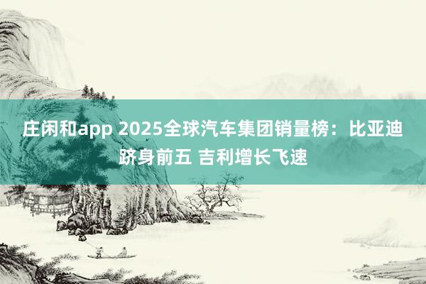 庄闲和app 2025全球汽车集团销量榜：比亚迪跻身前五 吉利增长飞速