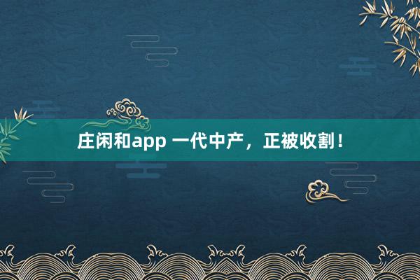 庄闲和app 一代中产，正被收割！
