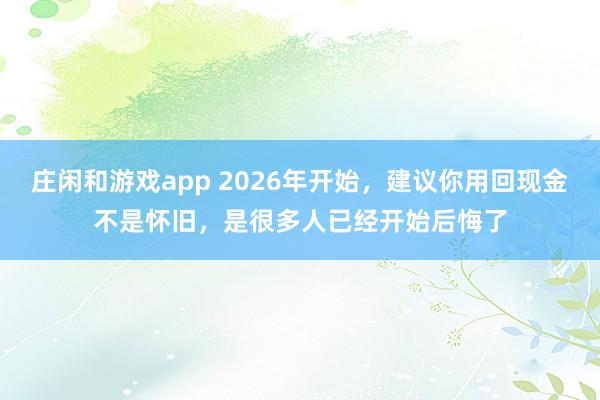 庄闲和游戏app 2026年开始，建议你用回现金不是怀旧，是很多人已经开始后悔了