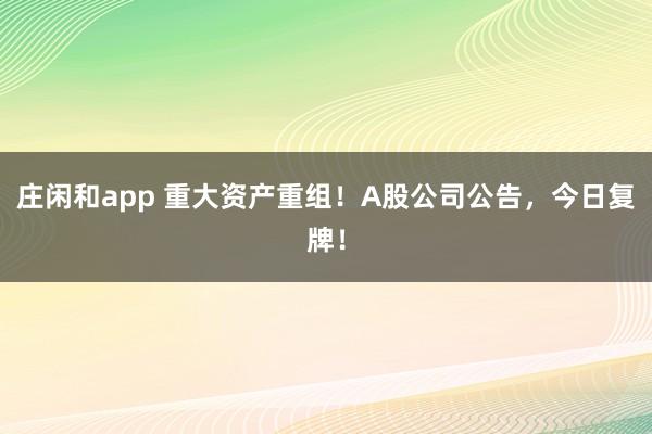 庄闲和app 重大资产重组！A股公司公告，今日复牌！