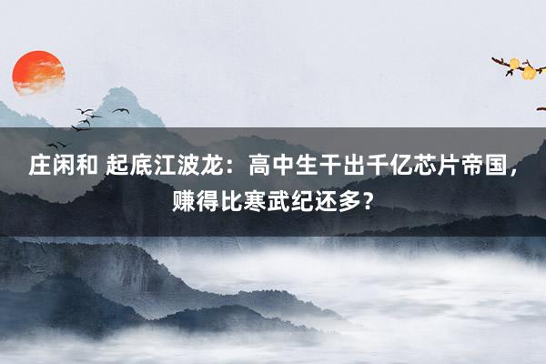 庄闲和 起底江波龙：高中生干出千亿芯片帝国，赚得比寒武纪还多？