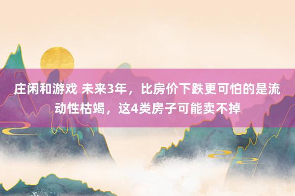 庄闲和游戏 未来3年，比房价下跌更可怕的是流动性枯竭，这4类房子可能卖不掉