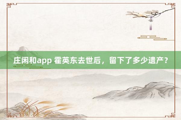 庄闲和app 霍英东去世后，留下了多少遗产？