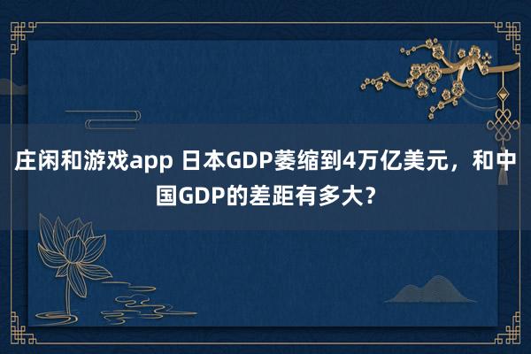 庄闲和游戏app 日本GDP萎缩到4万亿美元，和中国GDP的差距有多大？