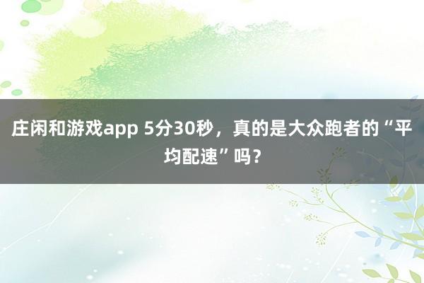 庄闲和游戏app 5分30秒，真的是大众跑者的“平均配速”吗？