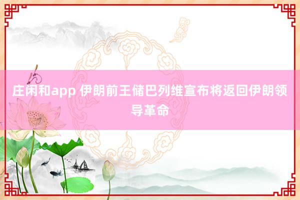 庄闲和app 伊朗前王储巴列维宣布将返回伊朗领导革命