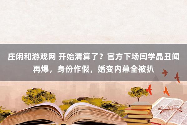 庄闲和游戏网 开始清算了？官方下场闫学晶丑闻再爆，身份作假，婚变内幕全被扒