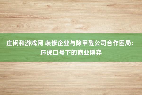 庄闲和游戏网 装修企业与除甲醛公司合作困局: 环保口号下的商业博弈