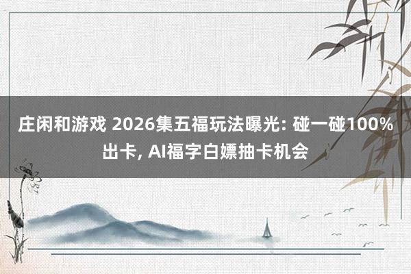 庄闲和游戏 2026集五福玩法曝光: 碰一碰100%出卡, AI福字白嫖抽卡机会