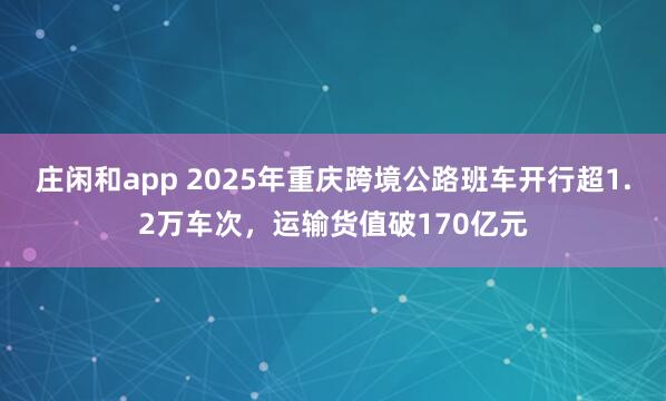 庄闲和app 2025年重庆跨境公路班车开行超1.2万车次,运输货值破170亿元