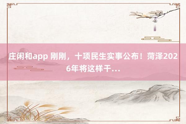 庄闲和app 刚刚,十项民生实事公布!菏泽2026年将这样干…