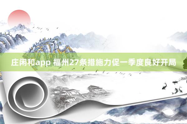 庄闲和app 福州27条措施力促一季度良好开局