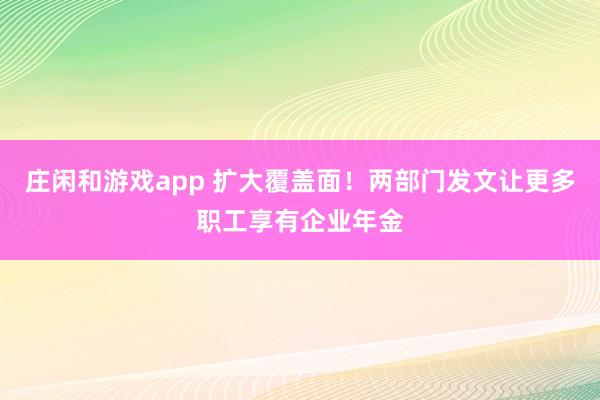 庄闲和游戏app 扩大覆盖面!两部门发文让更多职工享有企业年金