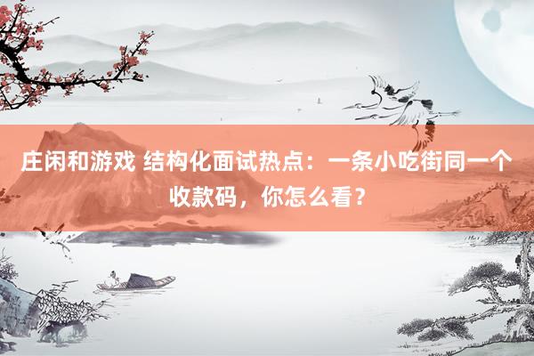 庄闲和游戏 结构化面试热点:一条小吃街同一个收款码,你怎么看?