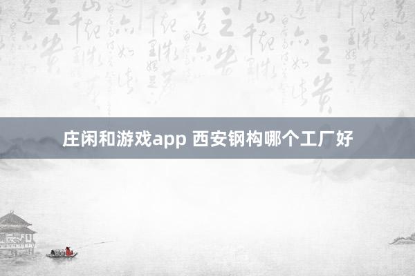 庄闲和游戏app 西安钢构哪个工厂好