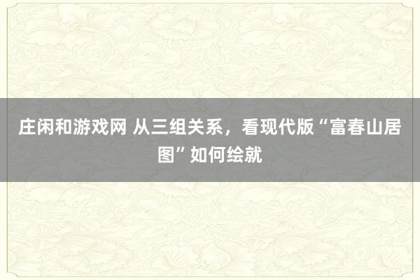 庄闲和游戏网 从三组关系,看现代版“富春山居图”如何绘就